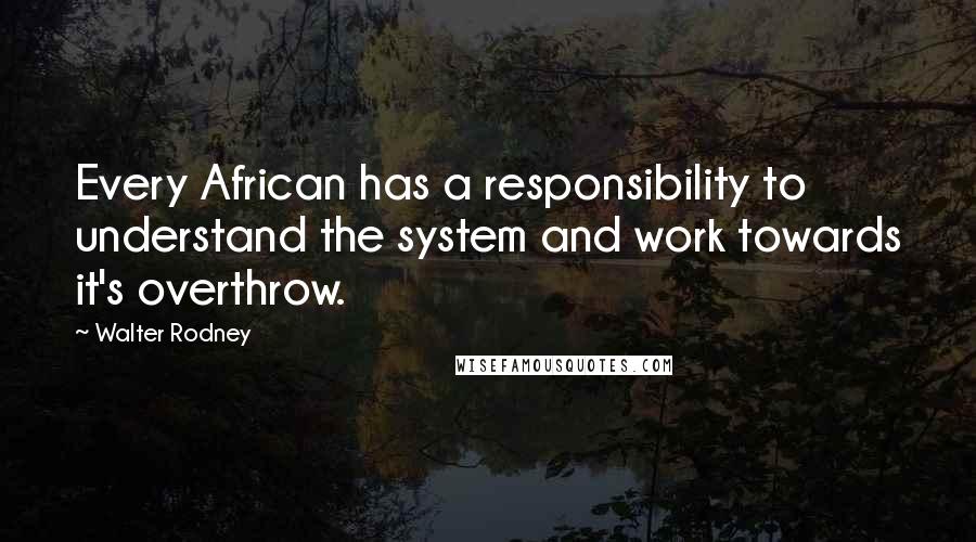 Walter Rodney Quotes: Every African has a responsibility to understand the system and work towards it's overthrow.