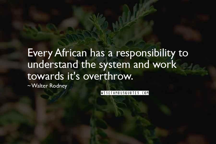 Walter Rodney Quotes: Every African has a responsibility to understand the system and work towards it's overthrow.