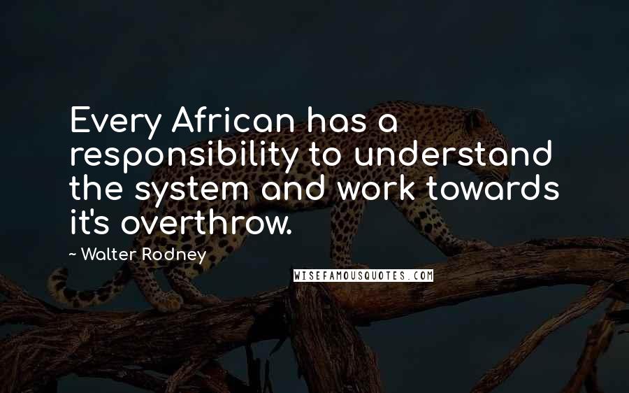 Walter Rodney Quotes: Every African has a responsibility to understand the system and work towards it's overthrow.