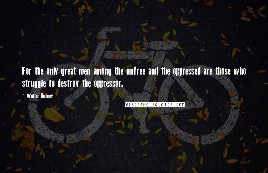 Walter Rodney Quotes: For the only great men among the unfree and the oppressed are those who struggle to destroy the oppressor.