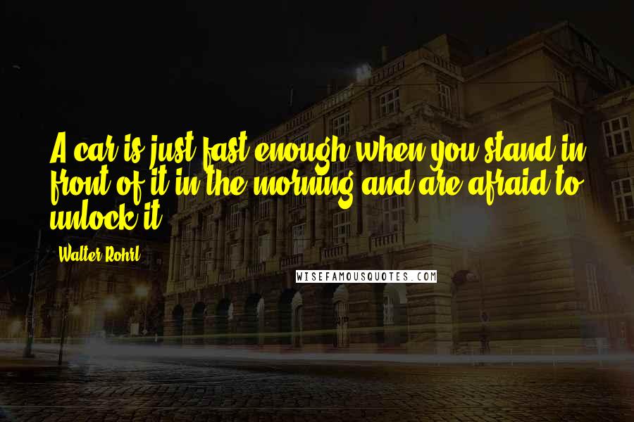 Walter Rohrl Quotes: A car is just fast enough when you stand in front of it in the morning and are afraid to unlock it.