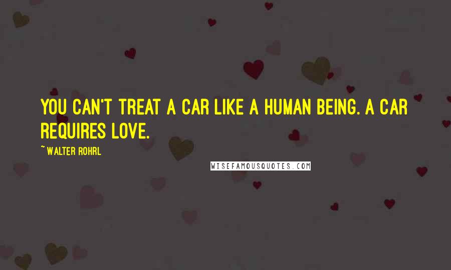 Walter Rohrl Quotes: You can't treat a car like a human being. A car requires love.