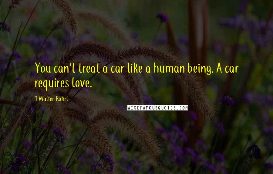 Walter Rohrl Quotes: You can't treat a car like a human being. A car requires love.