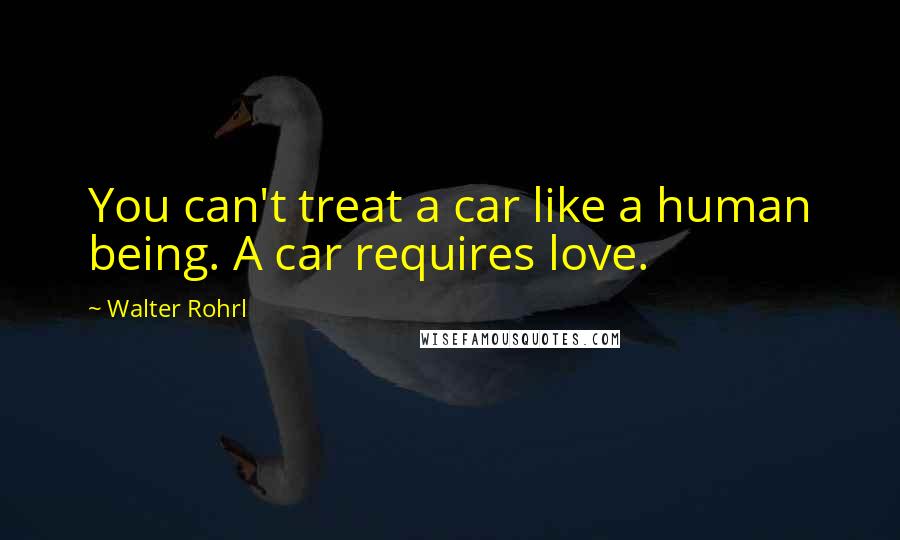 Walter Rohrl Quotes: You can't treat a car like a human being. A car requires love.