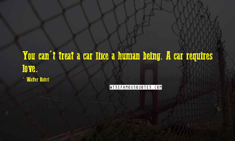 Walter Rohrl Quotes: You can't treat a car like a human being. A car requires love.