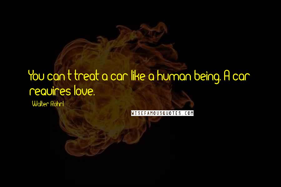 Walter Rohrl Quotes: You can't treat a car like a human being. A car requires love.