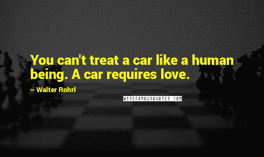 Walter Rohrl Quotes: You can't treat a car like a human being. A car requires love.