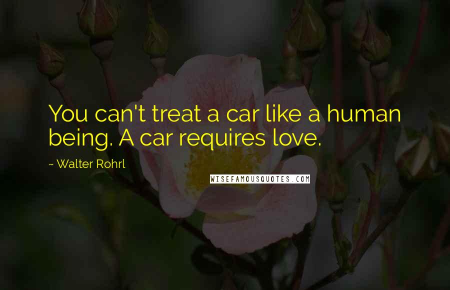 Walter Rohrl Quotes: You can't treat a car like a human being. A car requires love.