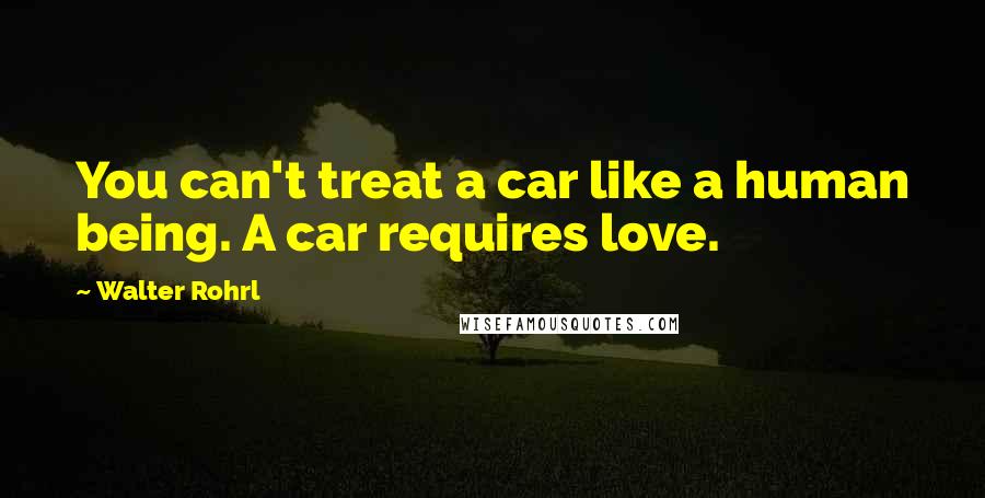 Walter Rohrl Quotes: You can't treat a car like a human being. A car requires love.