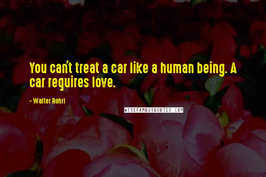 Walter Rohrl Quotes: You can't treat a car like a human being. A car requires love.