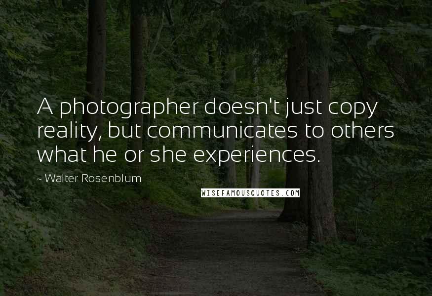 Walter Rosenblum Quotes: A photographer doesn't just copy reality, but communicates to others what he or she experiences.