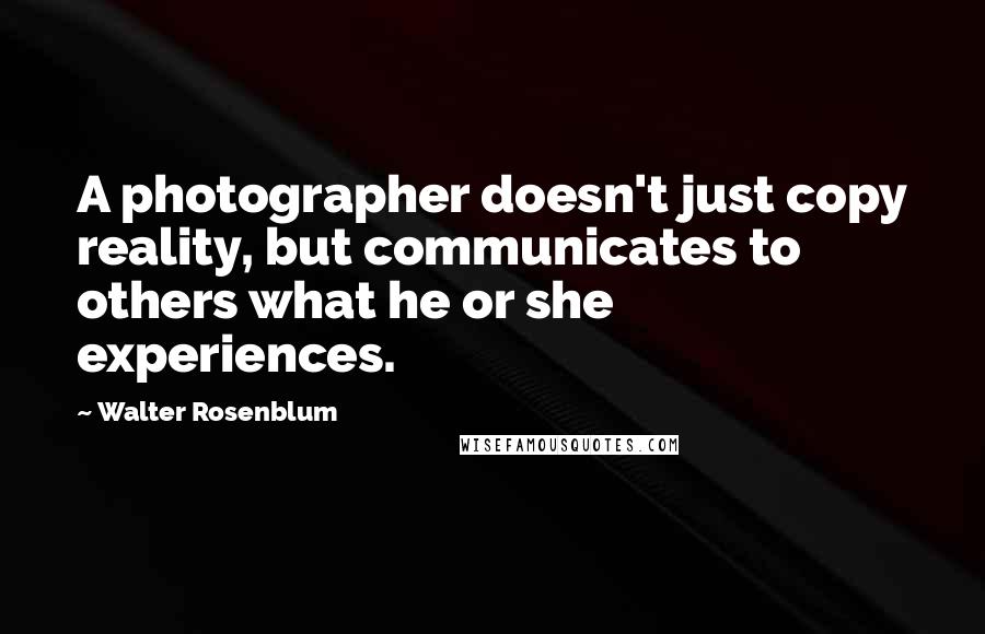 Walter Rosenblum Quotes: A photographer doesn't just copy reality, but communicates to others what he or she experiences.