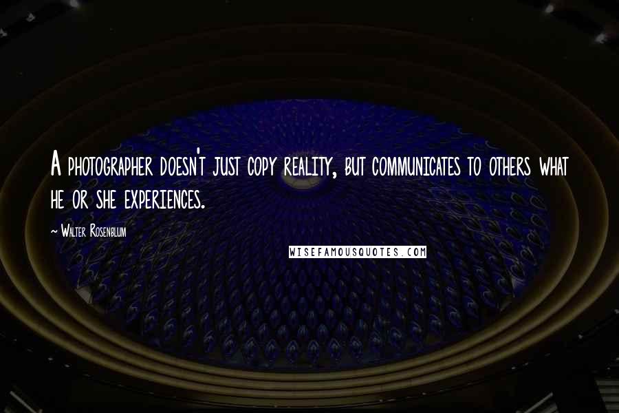 Walter Rosenblum Quotes: A photographer doesn't just copy reality, but communicates to others what he or she experiences.