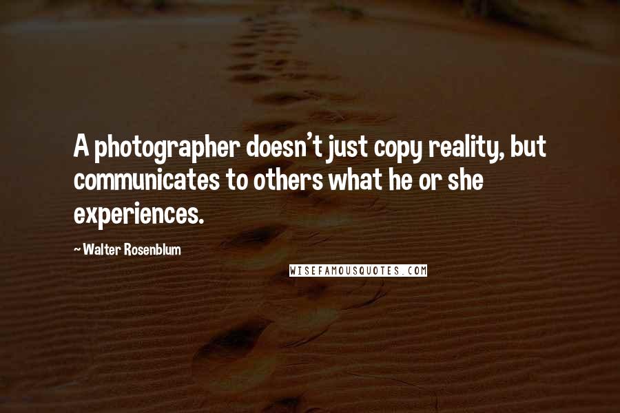 Walter Rosenblum Quotes: A photographer doesn't just copy reality, but communicates to others what he or she experiences.