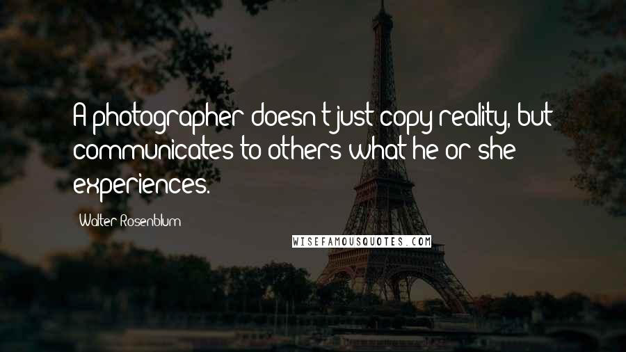 Walter Rosenblum Quotes: A photographer doesn't just copy reality, but communicates to others what he or she experiences.