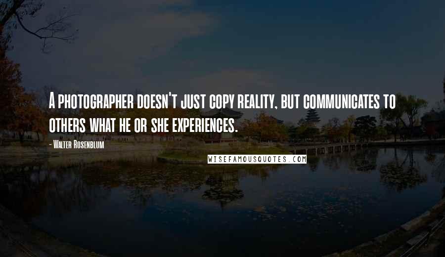 Walter Rosenblum Quotes: A photographer doesn't just copy reality, but communicates to others what he or she experiences.