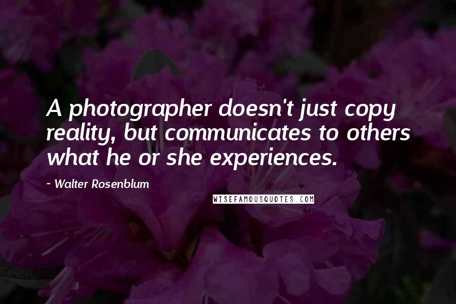 Walter Rosenblum Quotes: A photographer doesn't just copy reality, but communicates to others what he or she experiences.