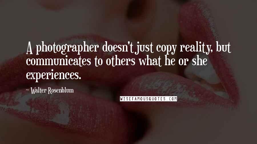 Walter Rosenblum Quotes: A photographer doesn't just copy reality, but communicates to others what he or she experiences.