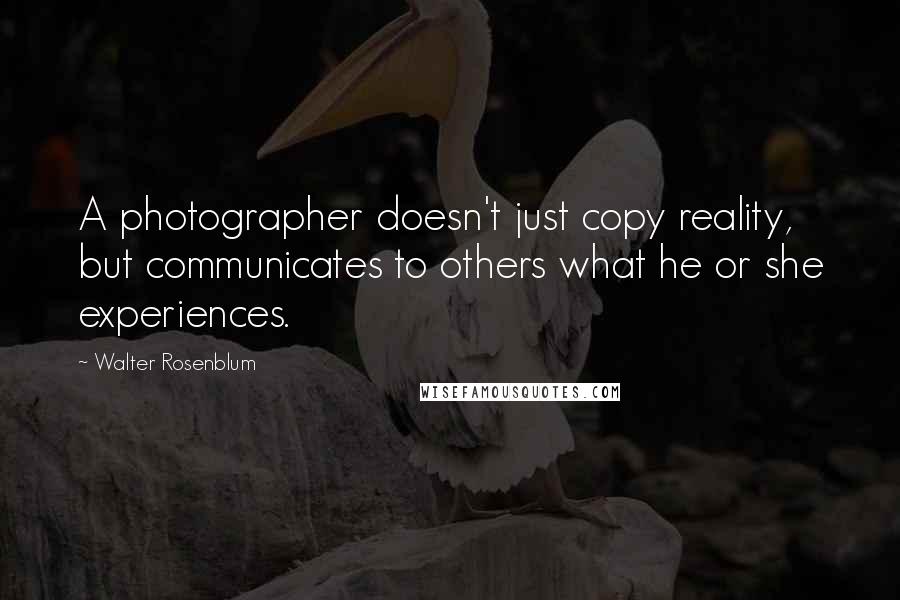 Walter Rosenblum Quotes: A photographer doesn't just copy reality, but communicates to others what he or she experiences.
