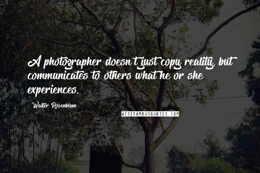 Walter Rosenblum Quotes: A photographer doesn't just copy reality, but communicates to others what he or she experiences.