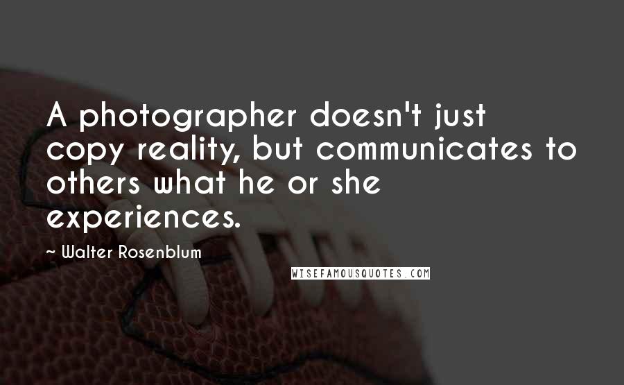 Walter Rosenblum Quotes: A photographer doesn't just copy reality, but communicates to others what he or she experiences.