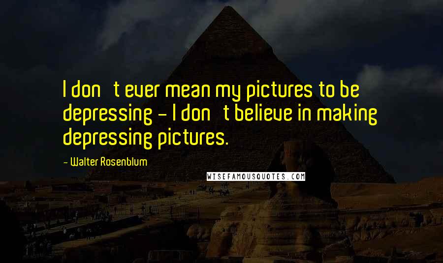 Walter Rosenblum Quotes: I don't ever mean my pictures to be depressing - I don't believe in making depressing pictures.
