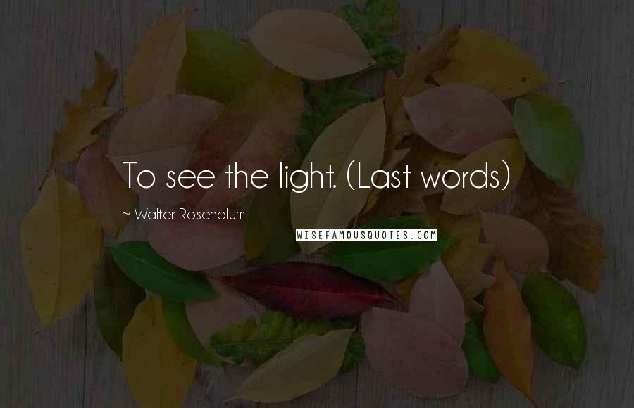Walter Rosenblum Quotes: To see the light. (Last words)