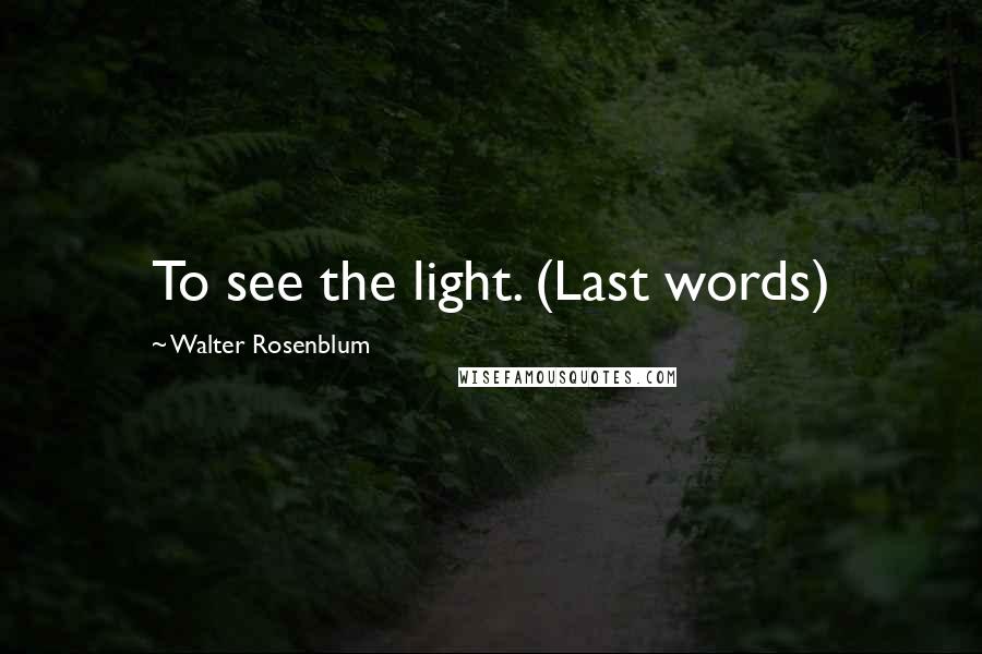 Walter Rosenblum Quotes: To see the light. (Last words)