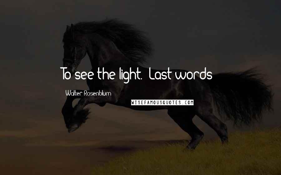 Walter Rosenblum Quotes: To see the light. (Last words)