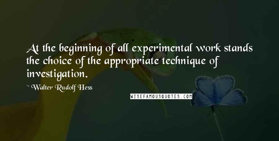 Walter Rudolf Hess Quotes: At the beginning of all experimental work stands the choice of the appropriate technique of investigation.