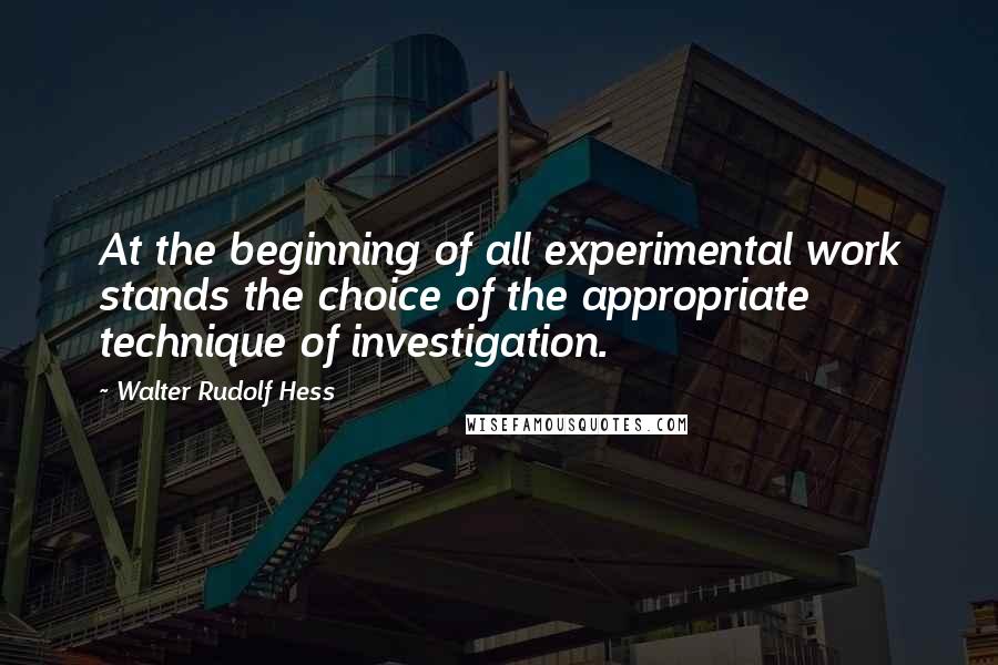 Walter Rudolf Hess Quotes: At the beginning of all experimental work stands the choice of the appropriate technique of investigation.