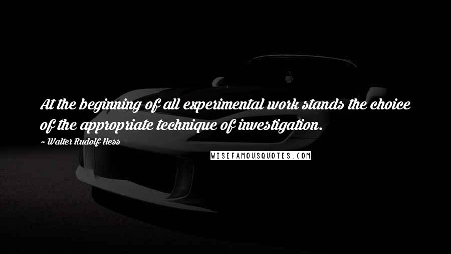 Walter Rudolf Hess Quotes: At the beginning of all experimental work stands the choice of the appropriate technique of investigation.