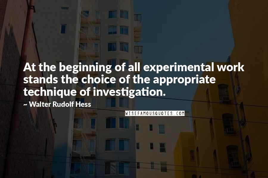 Walter Rudolf Hess Quotes: At the beginning of all experimental work stands the choice of the appropriate technique of investigation.