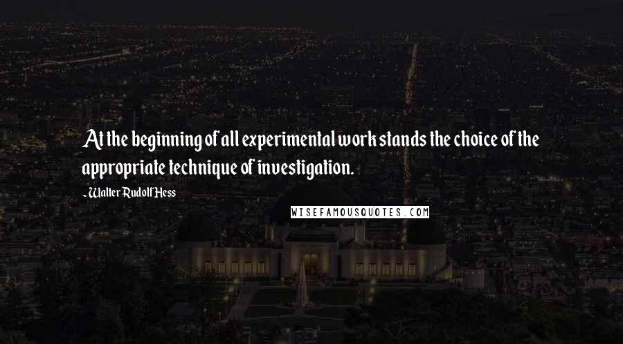 Walter Rudolf Hess Quotes: At the beginning of all experimental work stands the choice of the appropriate technique of investigation.