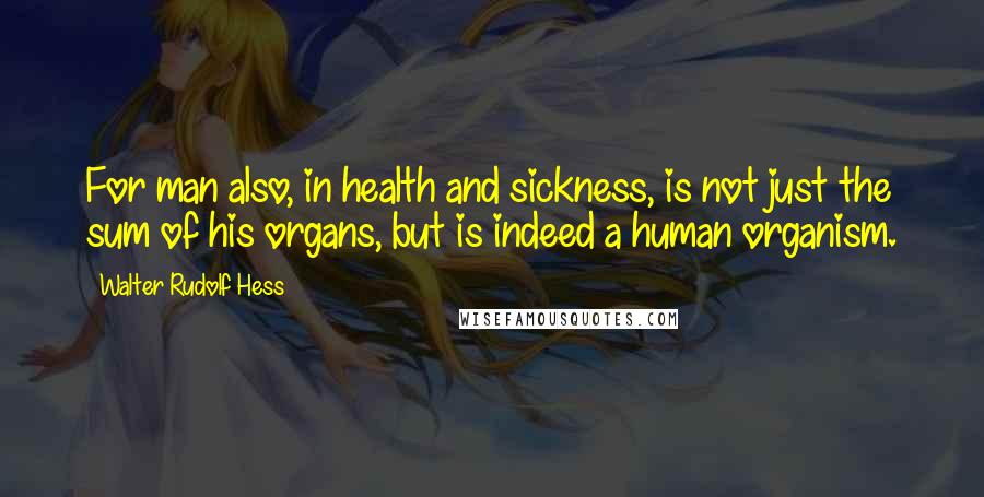 Walter Rudolf Hess Quotes: For man also, in health and sickness, is not just the sum of his organs, but is indeed a human organism.