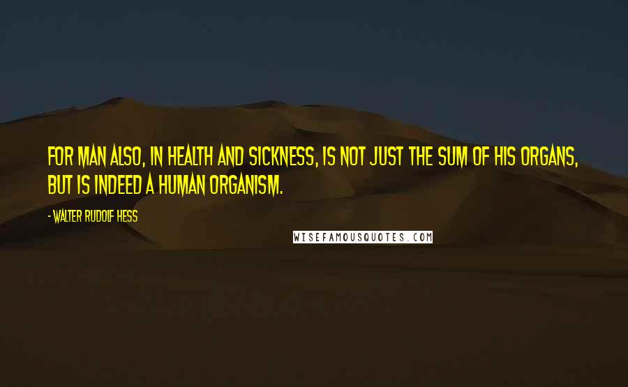 Walter Rudolf Hess Quotes: For man also, in health and sickness, is not just the sum of his organs, but is indeed a human organism.