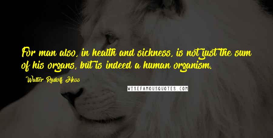 Walter Rudolf Hess Quotes: For man also, in health and sickness, is not just the sum of his organs, but is indeed a human organism.