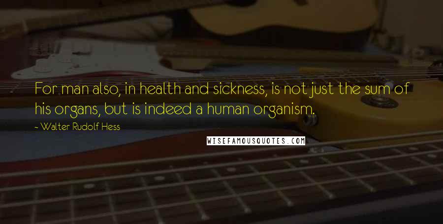 Walter Rudolf Hess Quotes: For man also, in health and sickness, is not just the sum of his organs, but is indeed a human organism.