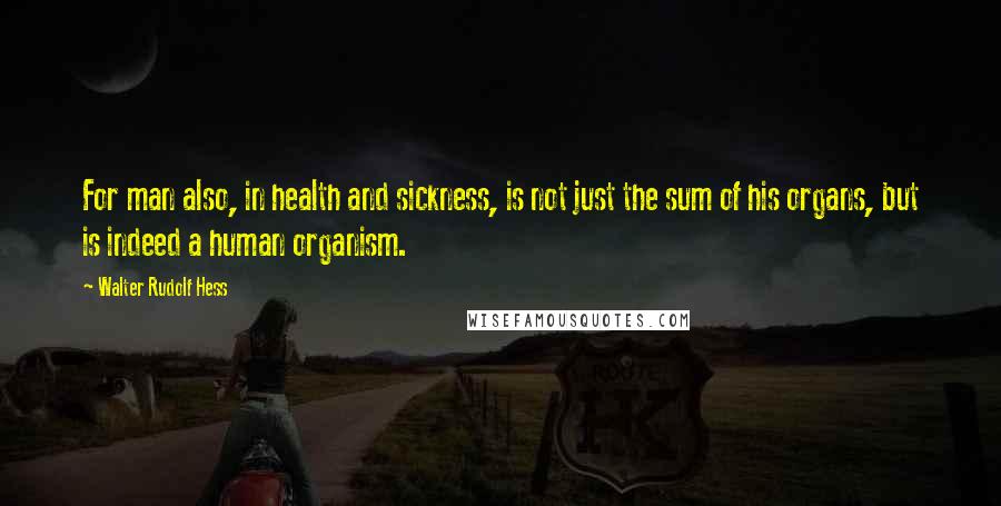 Walter Rudolf Hess Quotes: For man also, in health and sickness, is not just the sum of his organs, but is indeed a human organism.