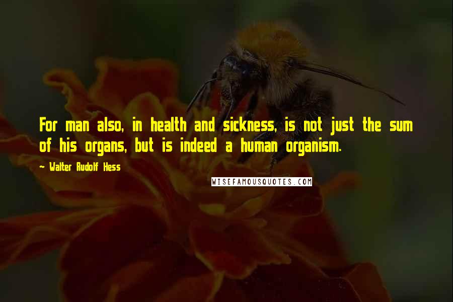 Walter Rudolf Hess Quotes: For man also, in health and sickness, is not just the sum of his organs, but is indeed a human organism.