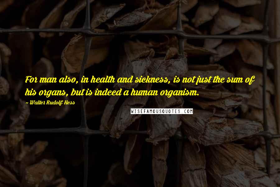 Walter Rudolf Hess Quotes: For man also, in health and sickness, is not just the sum of his organs, but is indeed a human organism.