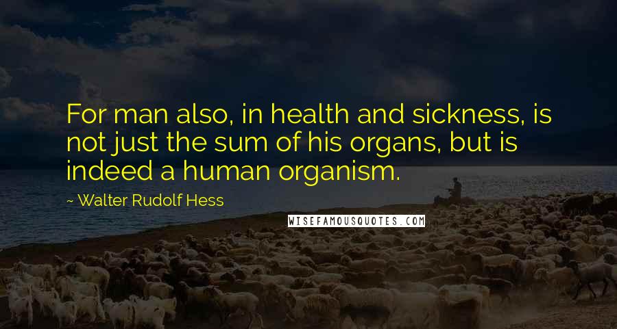 Walter Rudolf Hess Quotes: For man also, in health and sickness, is not just the sum of his organs, but is indeed a human organism.