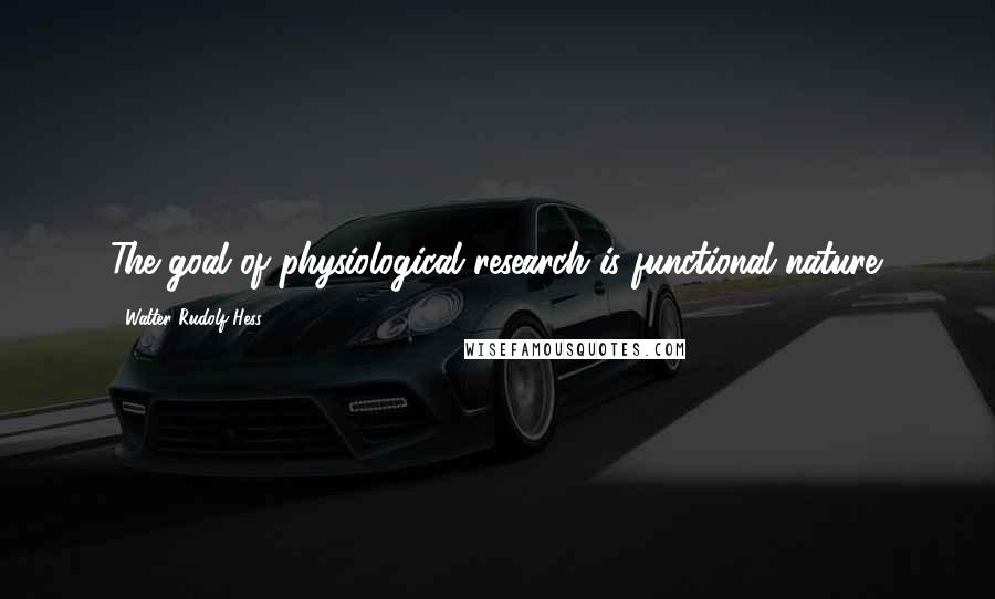 Walter Rudolf Hess Quotes: The goal of physiological research is functional nature.