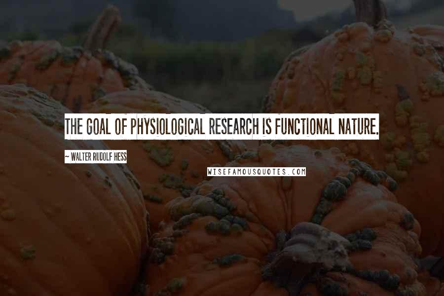 Walter Rudolf Hess Quotes: The goal of physiological research is functional nature.