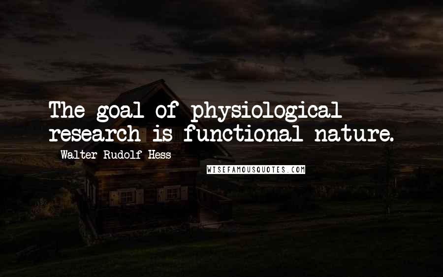 Walter Rudolf Hess Quotes: The goal of physiological research is functional nature.