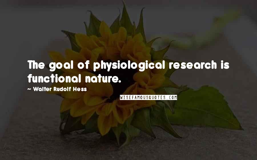 Walter Rudolf Hess Quotes: The goal of physiological research is functional nature.
