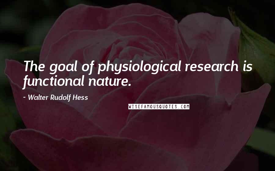 Walter Rudolf Hess Quotes: The goal of physiological research is functional nature.