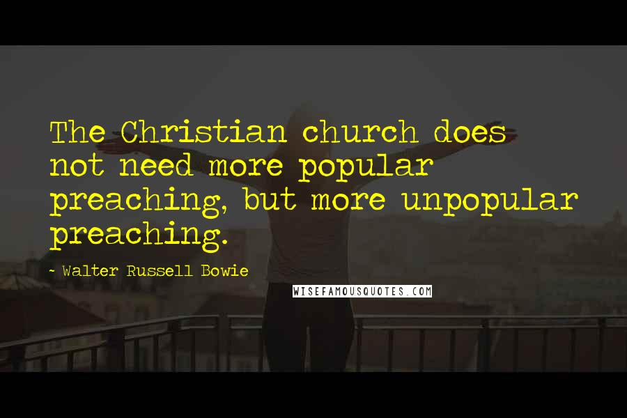 Walter Russell Bowie Quotes: The Christian church does not need more popular preaching, but more unpopular preaching.