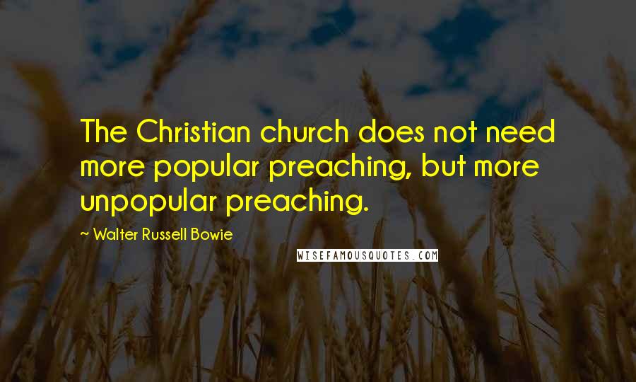 Walter Russell Bowie Quotes: The Christian church does not need more popular preaching, but more unpopular preaching.