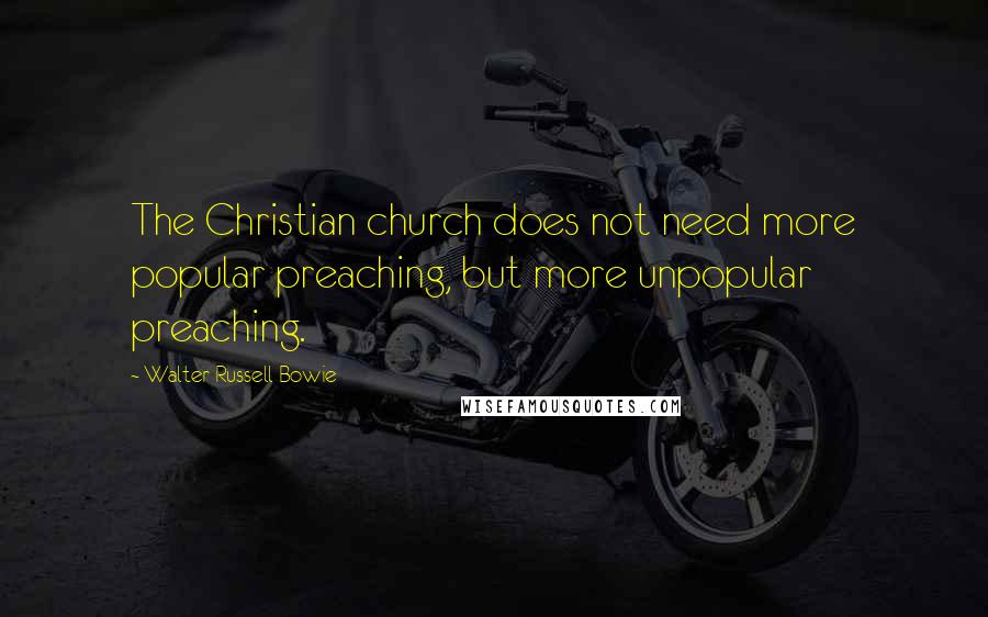 Walter Russell Bowie Quotes: The Christian church does not need more popular preaching, but more unpopular preaching.